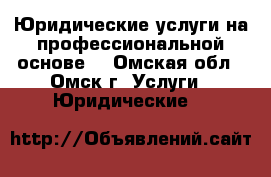 Юридические услуги на профессиональной основе. - Омская обл., Омск г. Услуги » Юридические   